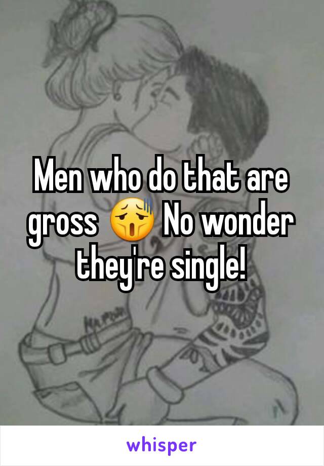 Men who do that are gross 😫 No wonder they're single!