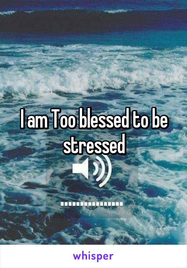 I am Too blessed to be stressed