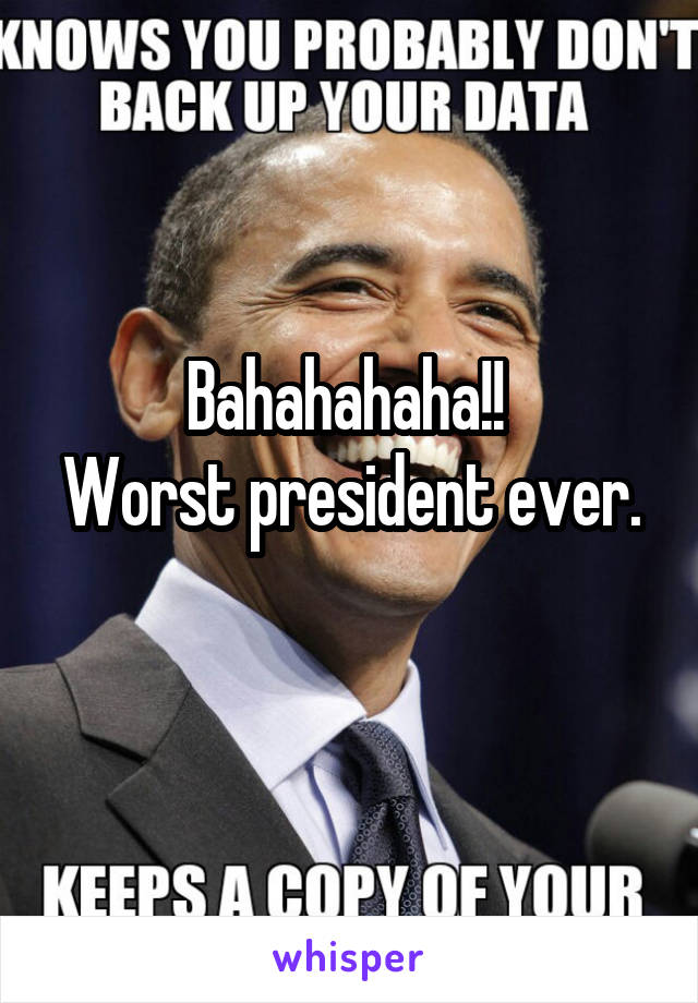 Bahahahaha!! 
Worst president ever. 