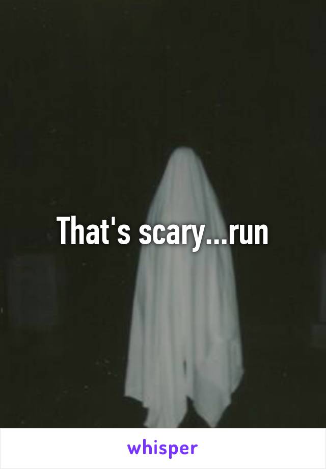 That's scary...run