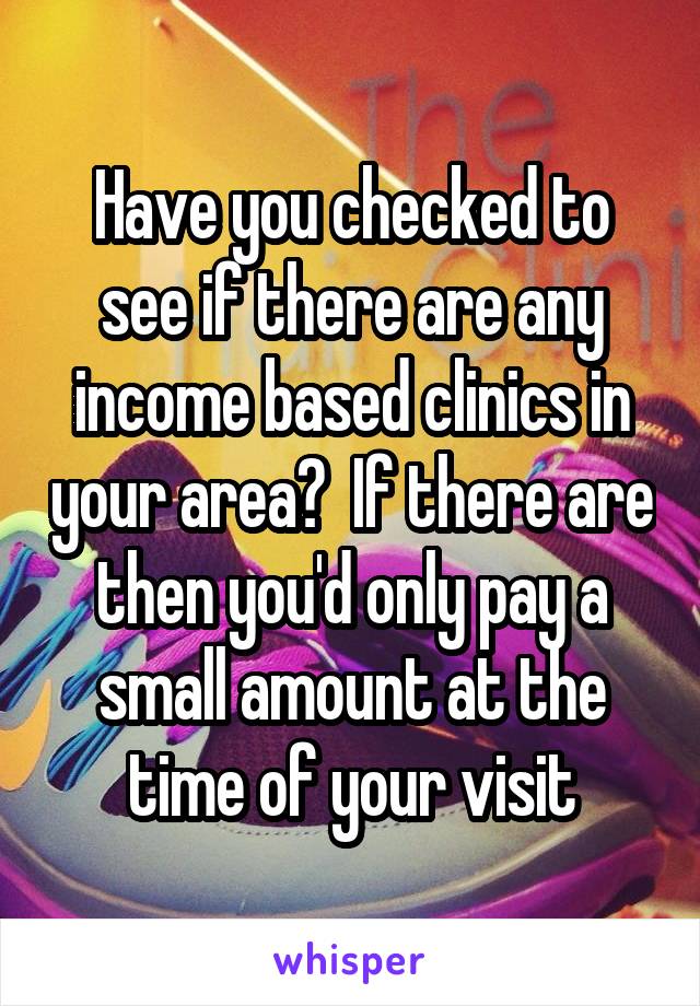 Have you checked to see if there are any income based clinics in your area?  If there are then you'd only pay a small amount at the time of your visit