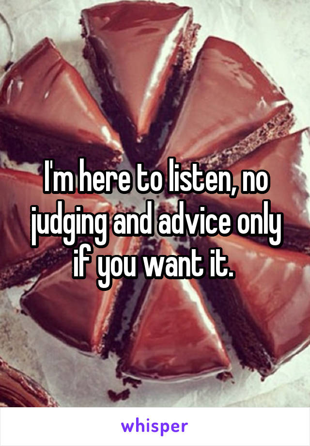 I'm here to listen, no judging and advice only if you want it. 