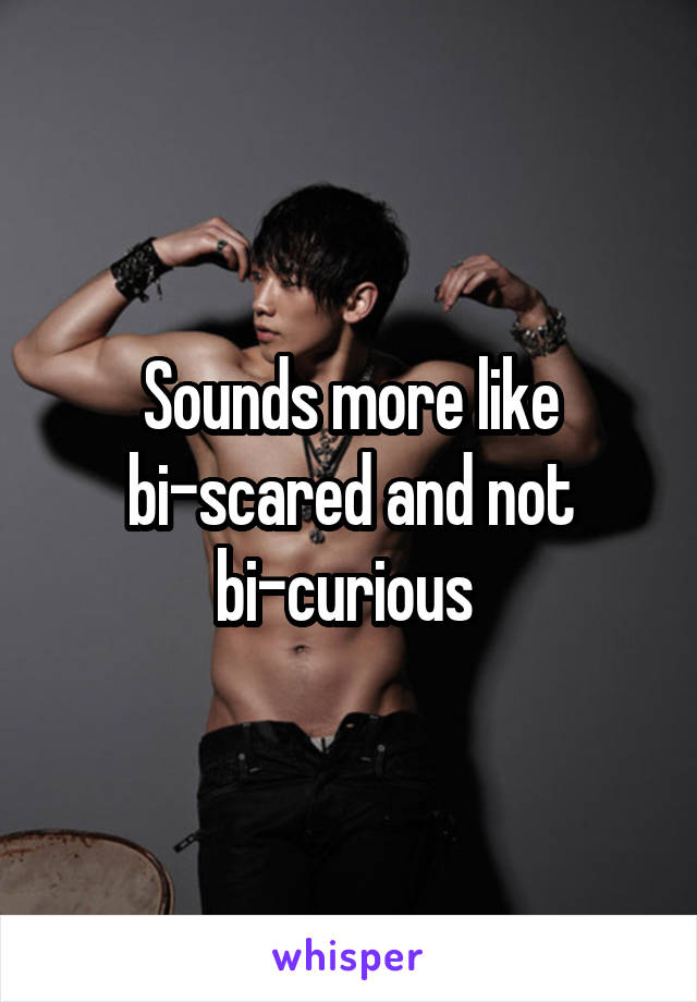 Sounds more like bi-scared and not bi-curious 