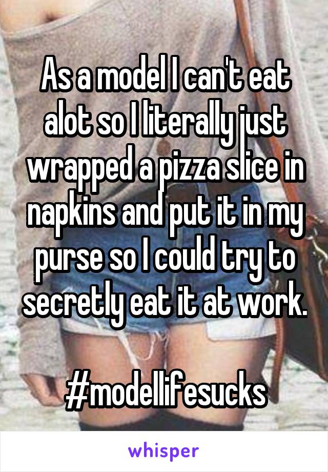 As a model I can't eat alot so I literally just wrapped a pizza slice in napkins and put it in my purse so I could try to secretly eat it at work. 
#modellifesucks