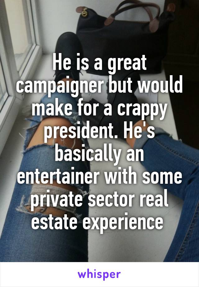 He is a great campaigner but would make for a crappy president. He's basically an entertainer with some private sector real estate experience 