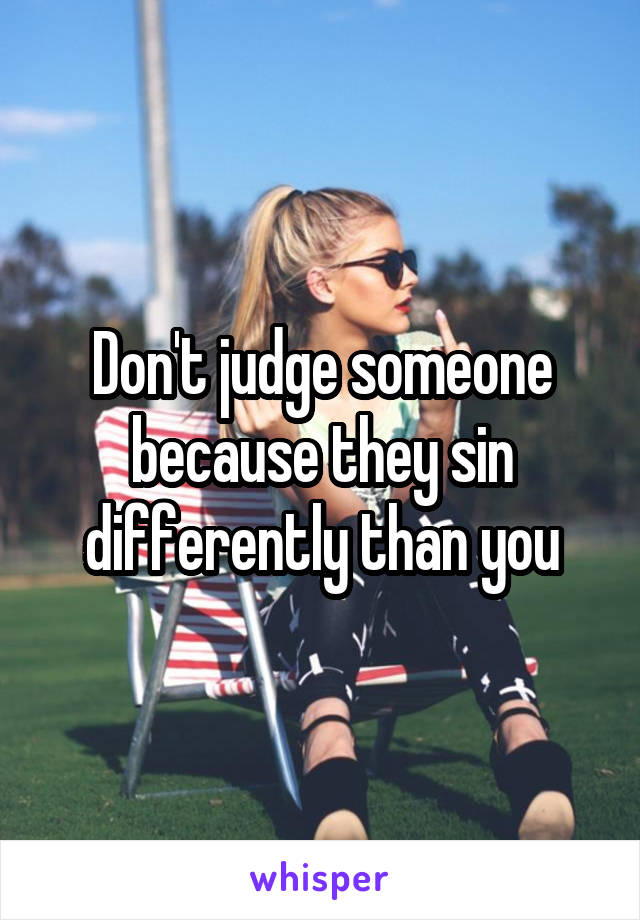 Don't judge someone because they sin differently than you
