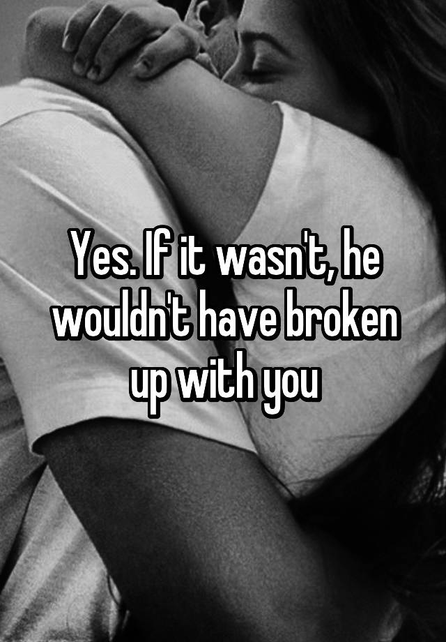 yes-if-it-wasn-t-he-wouldn-t-have-broken-up-with-you