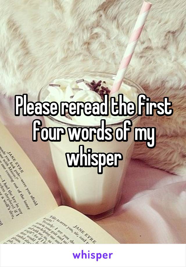 Please reread the first four words of my whisper