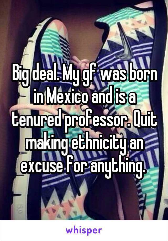 Big deal. My gf was born in Mexico and is a tenured professor. Quit making ethnicity an excuse for anything. 