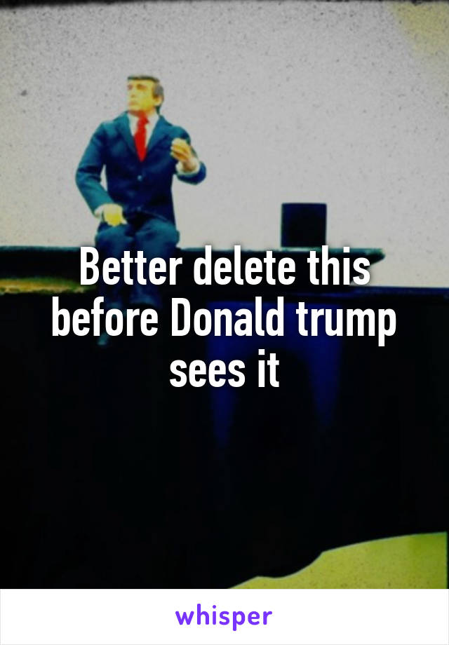 Better delete this before Donald trump sees it