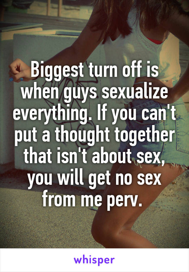 Biggest turn off is when guys sexualize everything. If you can't put a thought together that isn't about sex, you will get no sex from me perv. 