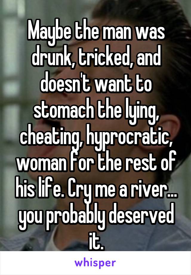 Maybe the man was drunk, tricked, and doesn't want to stomach the lying, cheating, hyprocratic, woman for the rest of his life. Cry me a river... you probably deserved it.