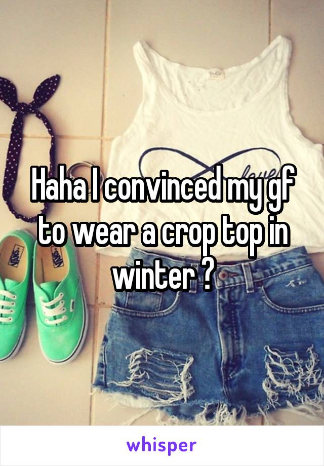 Haha I convinced my gf to wear a crop top in winter 😍