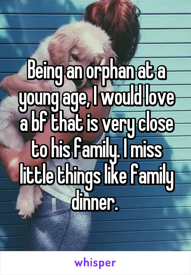 Being an orphan at a young age, I would love a bf that is very close to his family. I miss little things like family dinner. 