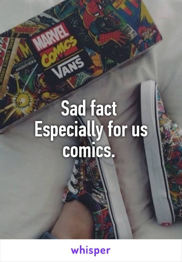 Sad fact 
Especially for us comics. 