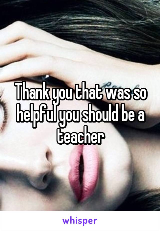 Thank you that was so helpful you should be a teacher