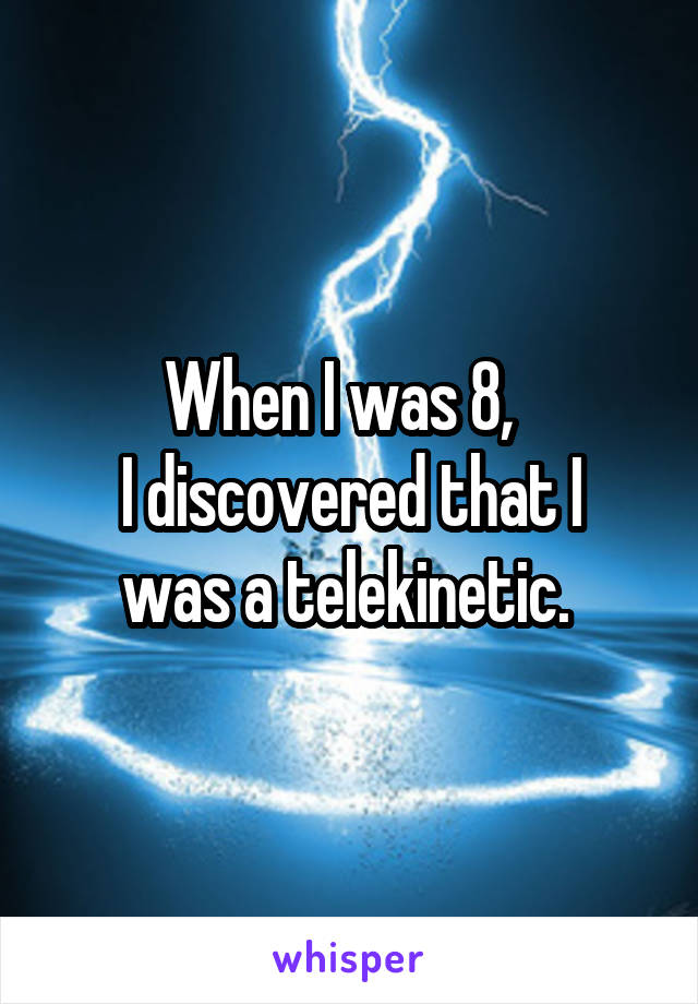 When I was 8,  
I discovered that I was a telekinetic. 