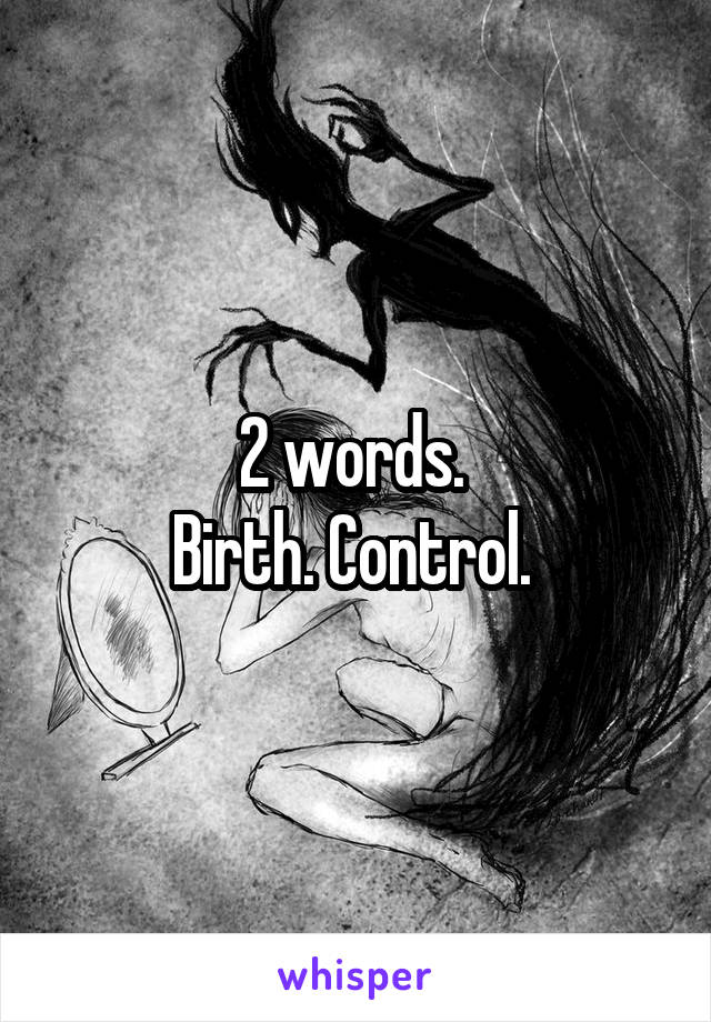 2 words. 
Birth. Control. 