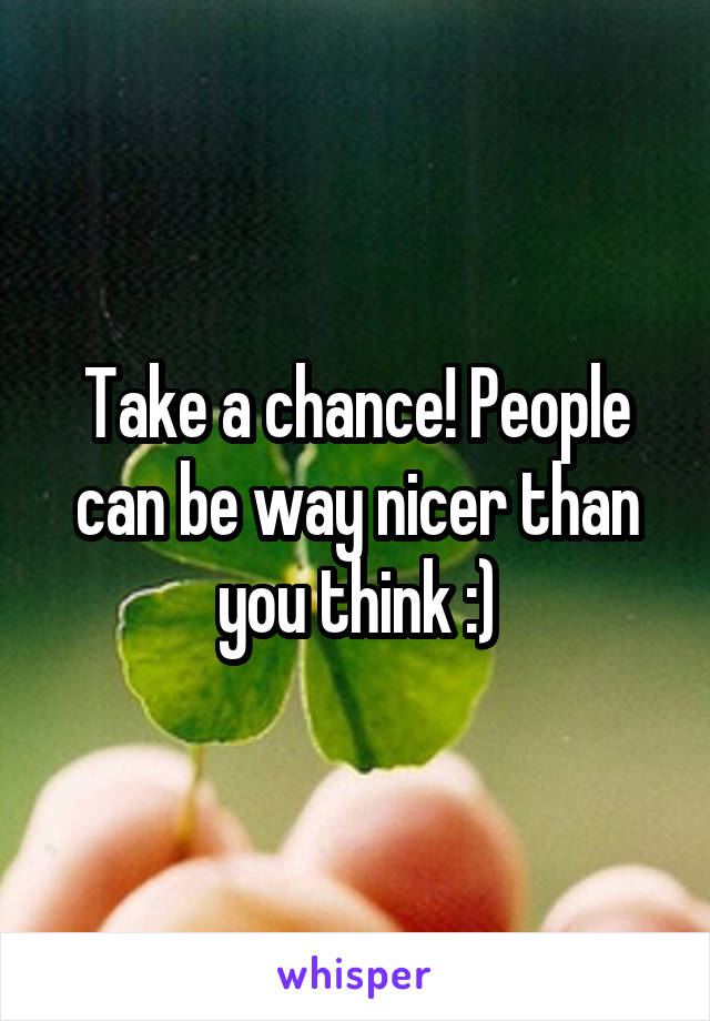 Take a chance! People can be way nicer than you think :)