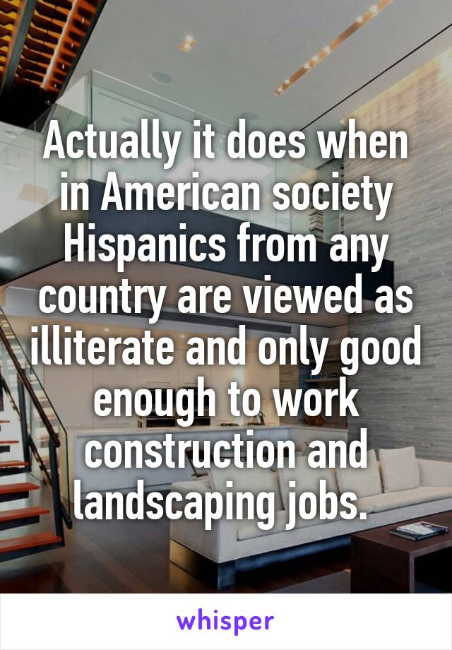 Actually it does when in American society Hispanics from any country are viewed as illiterate and only good enough to work construction and landscaping jobs. 