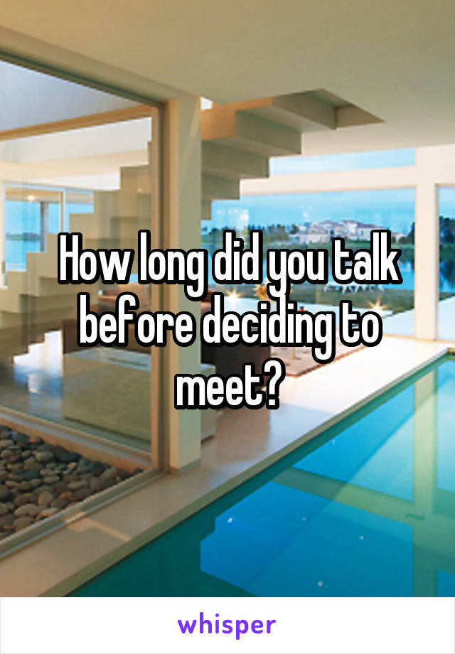 How long did you talk before deciding to meet?