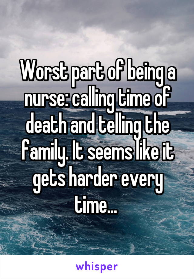 Worst part of being a nurse: calling time of death and telling the family. It seems like it gets harder every time... 