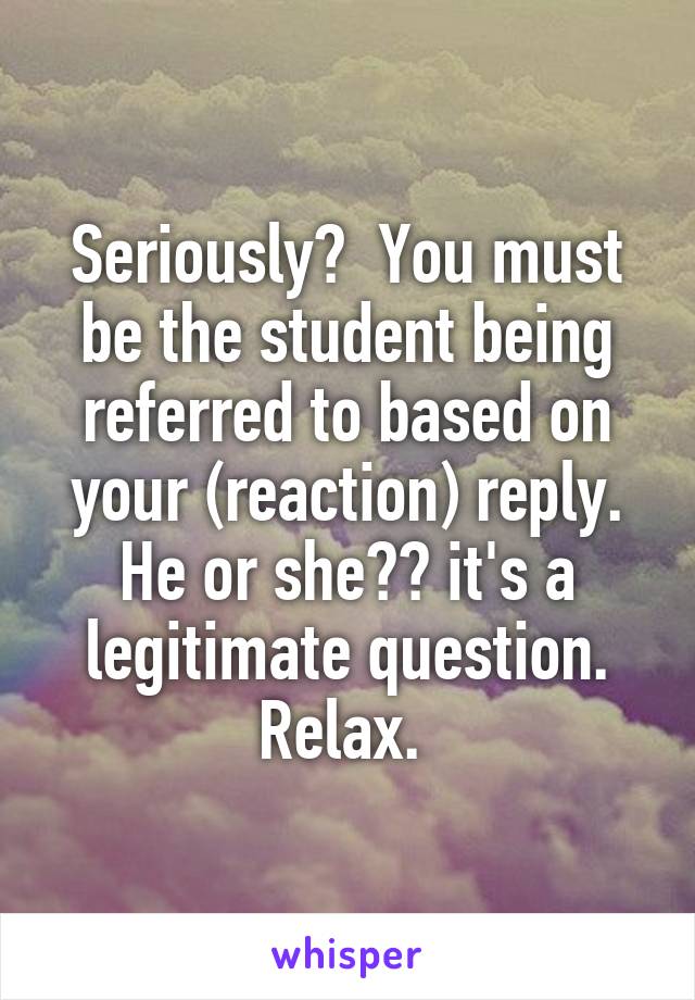 Seriously?  You must be the student being referred to based on your (reaction) reply. He or she?? it's a legitimate question. Relax. 