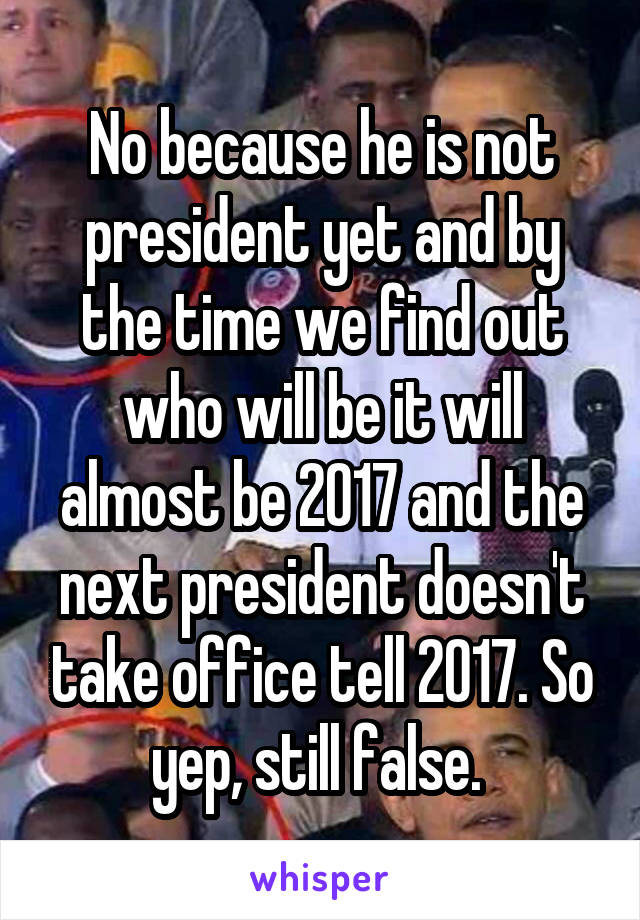 No because he is not president yet and by the time we find out who will be it will almost be 2017 and the next president doesn't take office tell 2017. So yep, still false. 