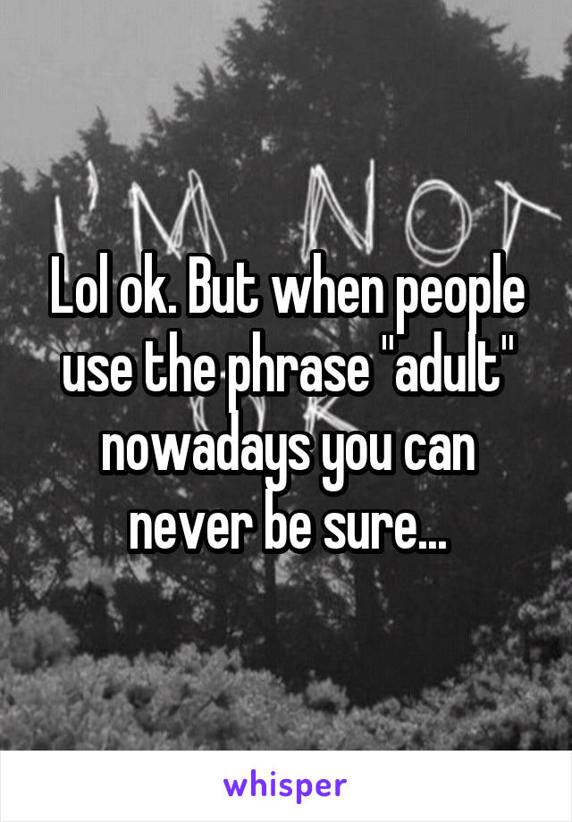 Lol ok. But when people use the phrase "adult" nowadays you can never be sure...