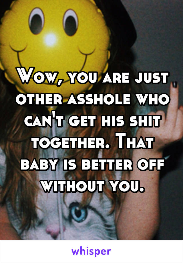 Wow, you are just other asshole who can't get his shit together. That baby is better off without you.