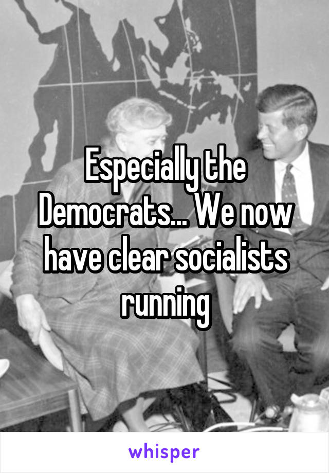 Especially the Democrats... We now have clear socialists running