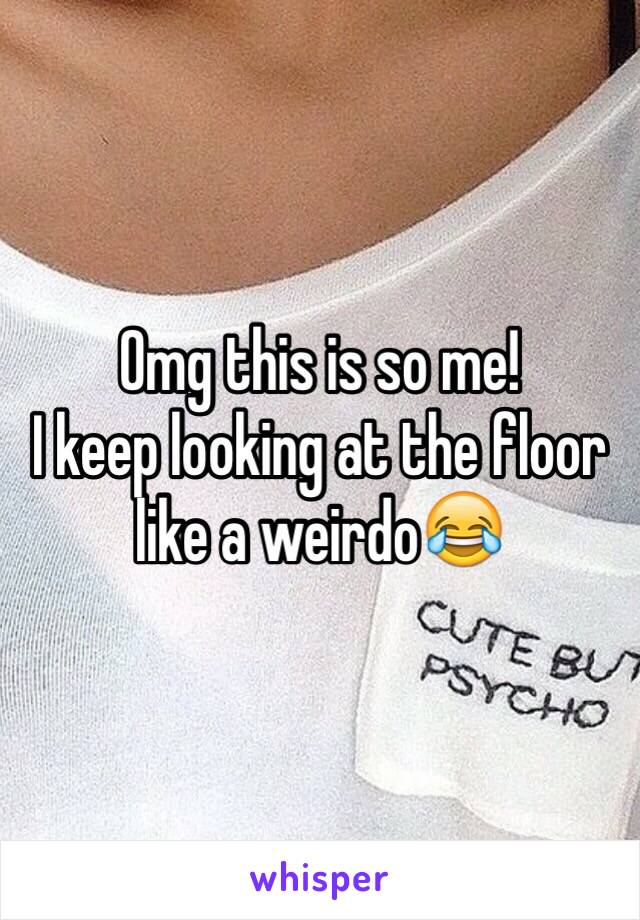 Omg this is so me!
I keep looking at the floor like a weirdo😂