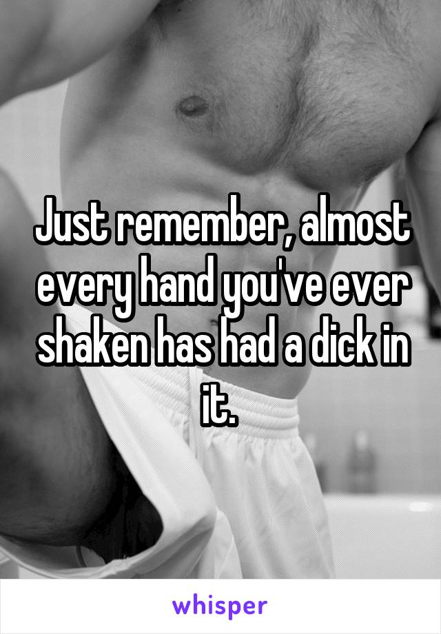 Just remember, almost every hand you've ever shaken has had a dick in it. 