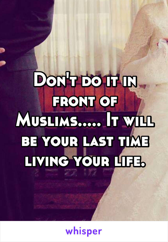 Don't do it in front of Muslims..... It will be your last time living your life.