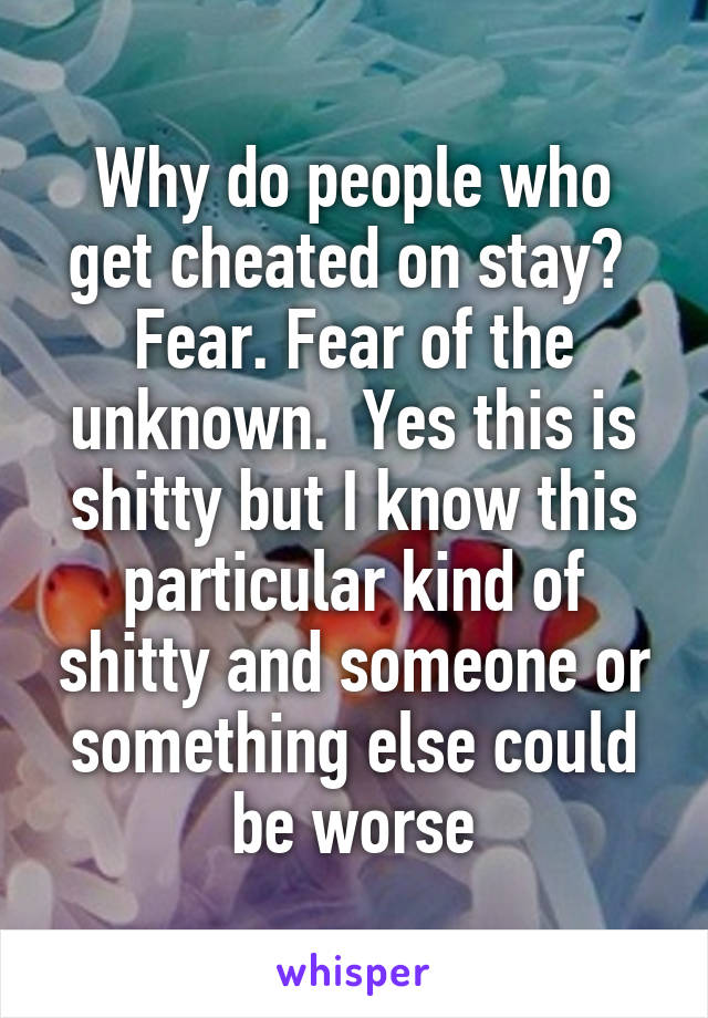 Why do people who get cheated on stay?  Fear. Fear of the unknown.  Yes this is shitty but I know this particular kind of shitty and someone or something else could be worse