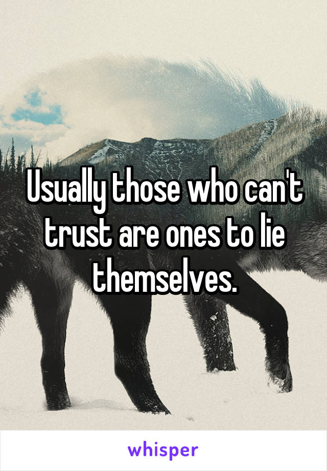Usually those who can't trust are ones to lie themselves.
