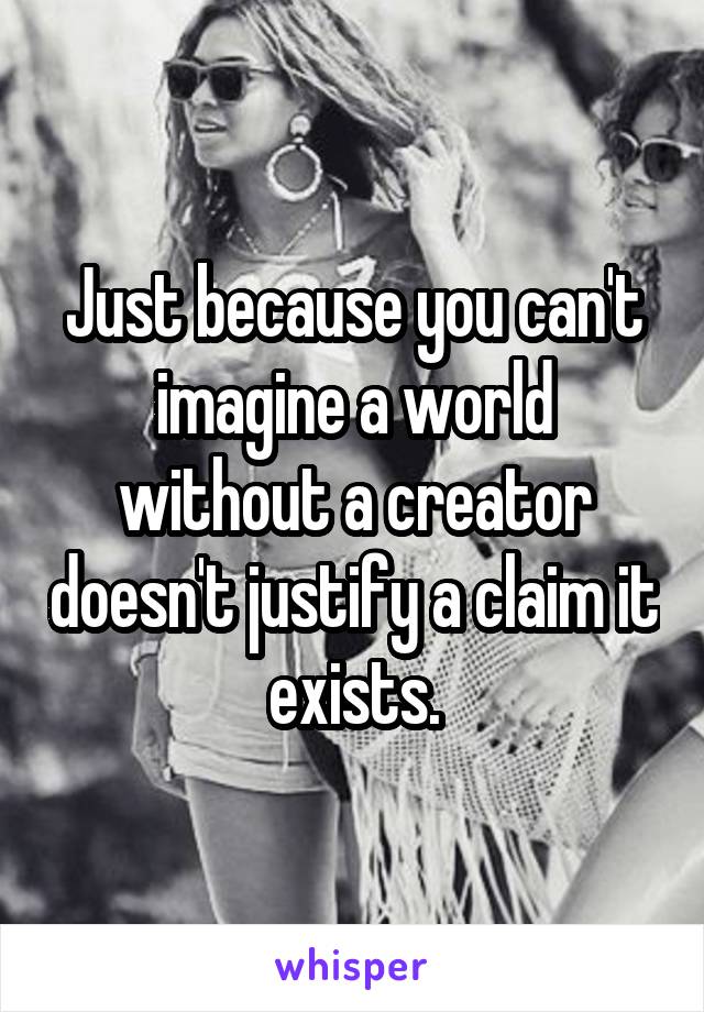 Just because you can't imagine a world without a creator doesn't justify a claim it exists.