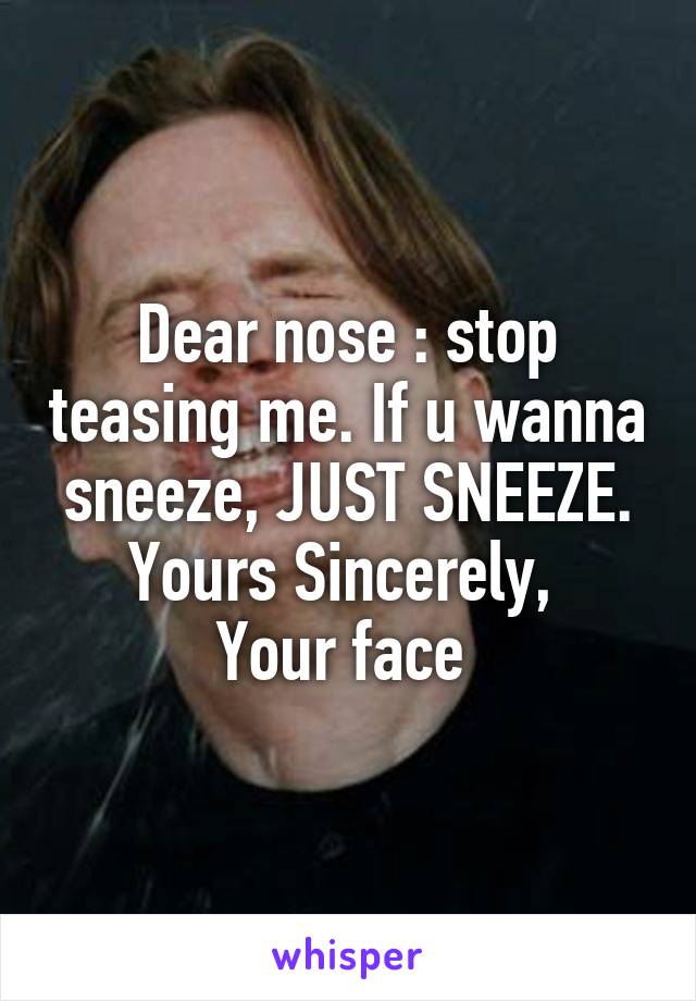 Dear nose : stop teasing me. If u wanna sneeze, JUST SNEEZE.
Yours Sincerely, 
Your face 