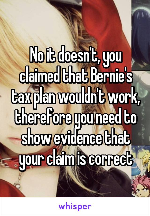 No it doesn't, you claimed that Bernie's tax plan wouldn't work, therefore you need to show evidence that your claim is correct
