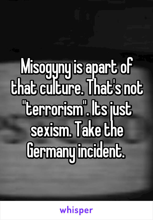 Misogyny is apart of that culture. That's not "terrorism". Its just sexism. Take the Germany incident. 