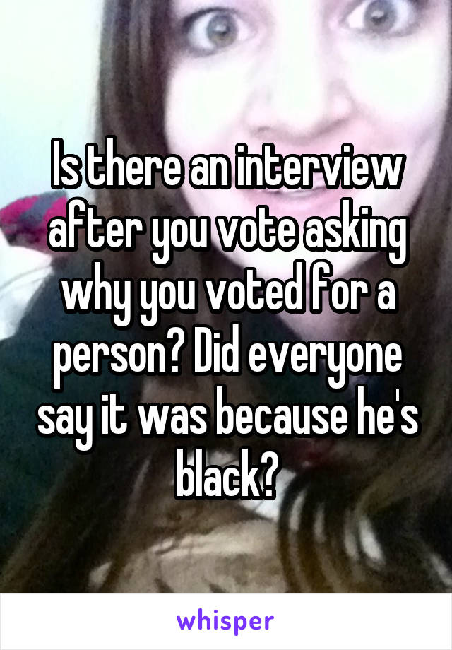 Is there an interview after you vote asking why you voted for a person? Did everyone say it was because he's black?