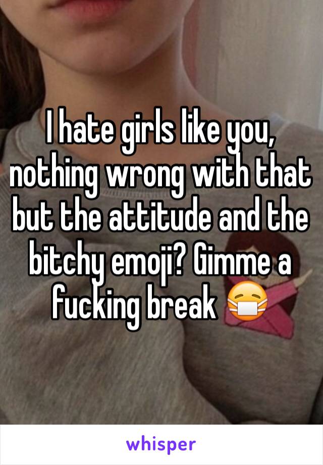I hate girls like you, nothing wrong with that but the attitude and the bitchy emoji? Gimme a fucking break 😷