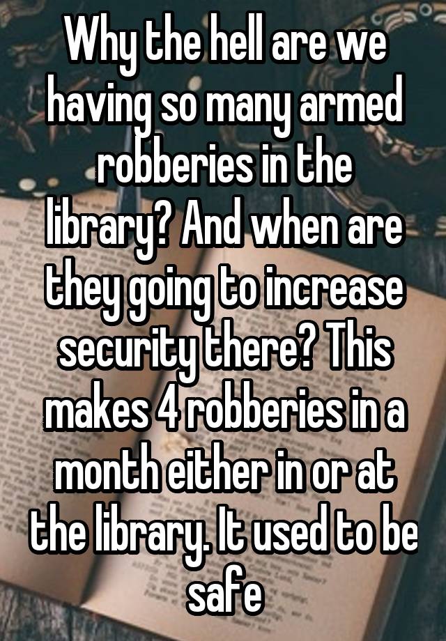 Why the hell are we having so many armed robberies in the library? And