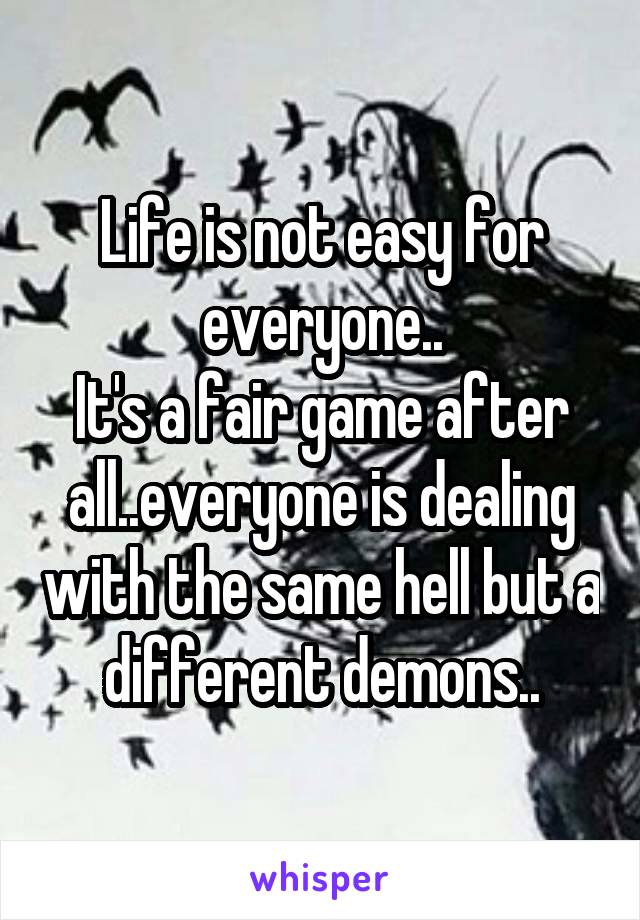 Life is not easy for everyone..
It's a fair game after all..everyone is dealing with the same hell but a different demons..