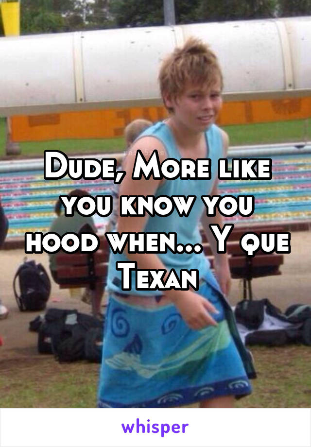 Dude, More like you know you hood when... Y que Texan