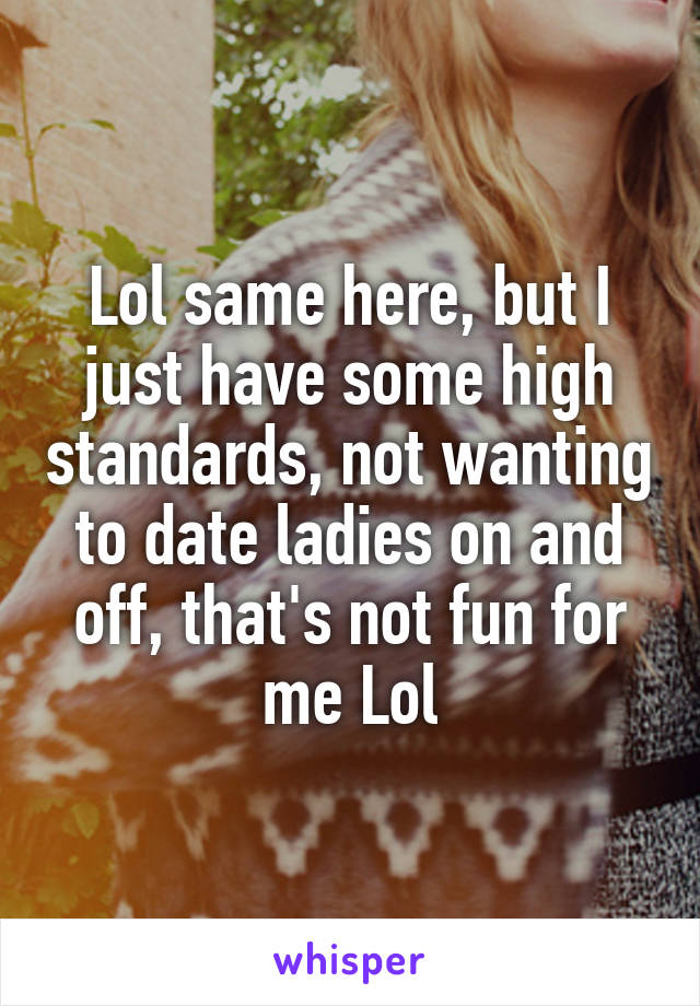Lol same here, but I just have some high standards, not wanting to date ladies on and off, that's not fun for me Lol
