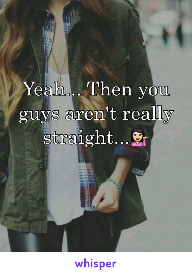 Yeah... Then you guys aren't really straight...💁🏻