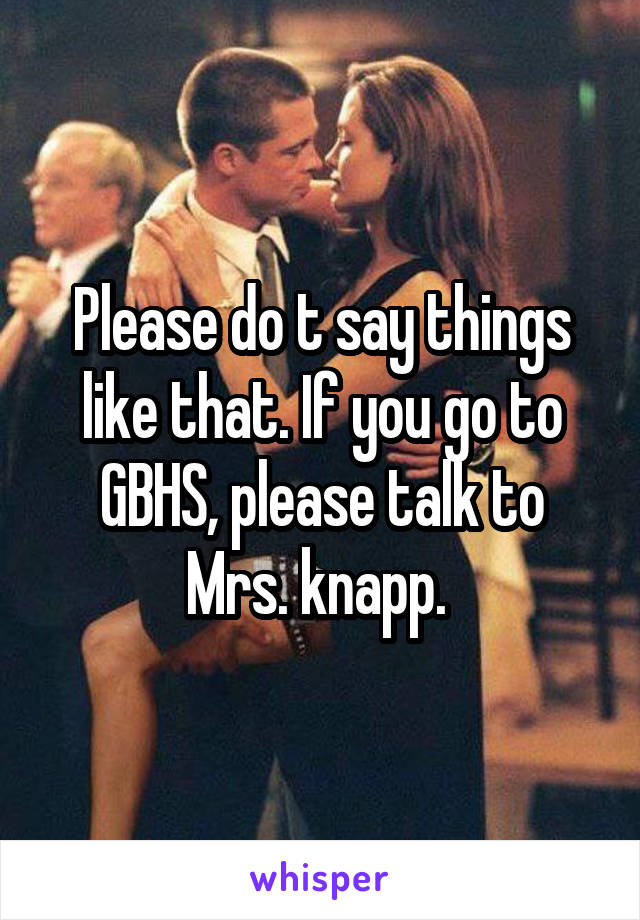 Please do t say things like that. If you go to GBHS, please talk to Mrs. knapp. 