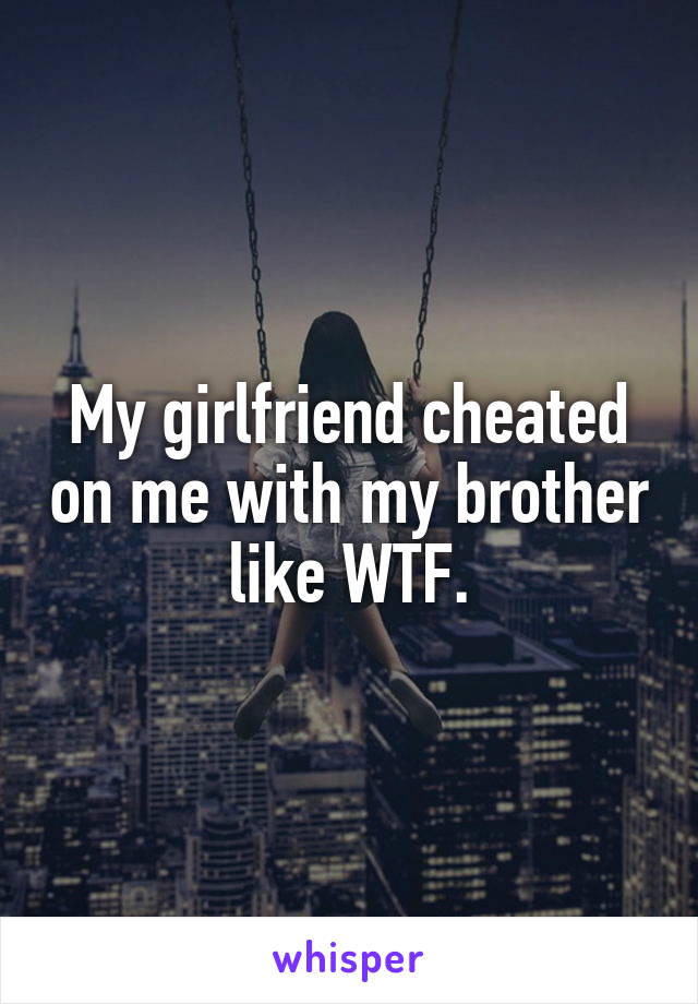 My girlfriend cheated on me with my brother like WTF.