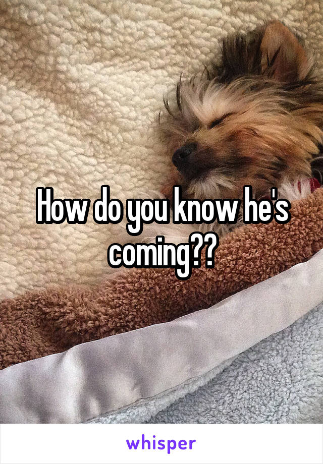 How do you know he's coming??